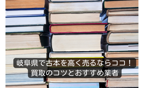 岐阜県で古本を高く売るならココ！買取のコツとおすすめ業者